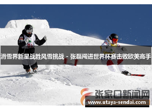 滑雪界新星战胜风雪挑战 - 张磊闯进世界杯赛击败欧美高手